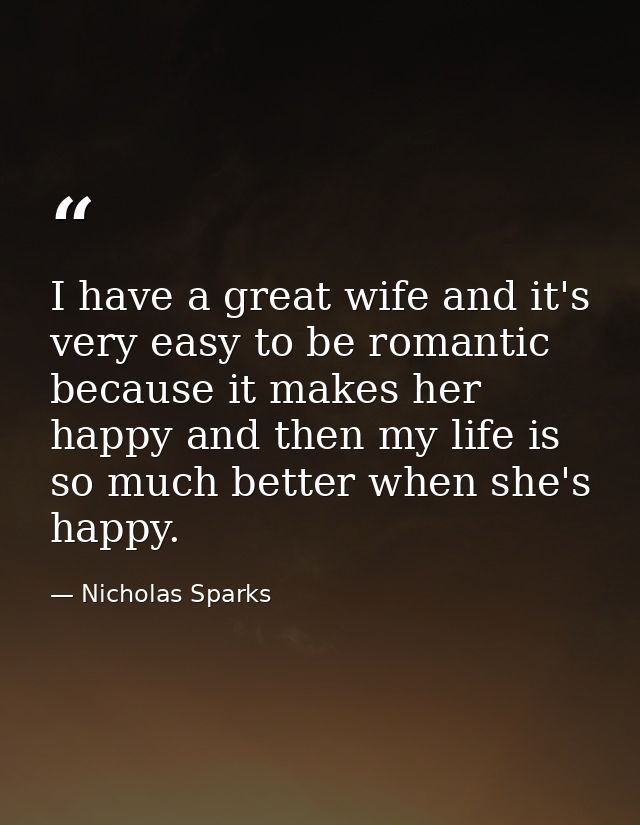 I have a great wife and it's very easy to be romantic because it makes her happy and then my life is so much better when — Nicholas Sparks