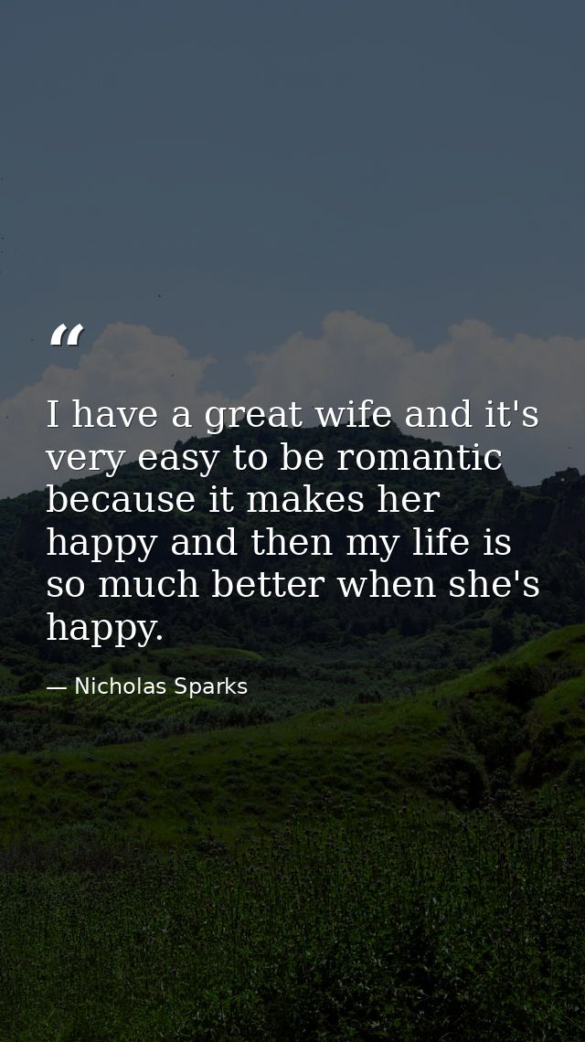 I have a great wife and it's very easy to be romantic because it makes her happy and then my life is so much better when — Nicholas Sparks