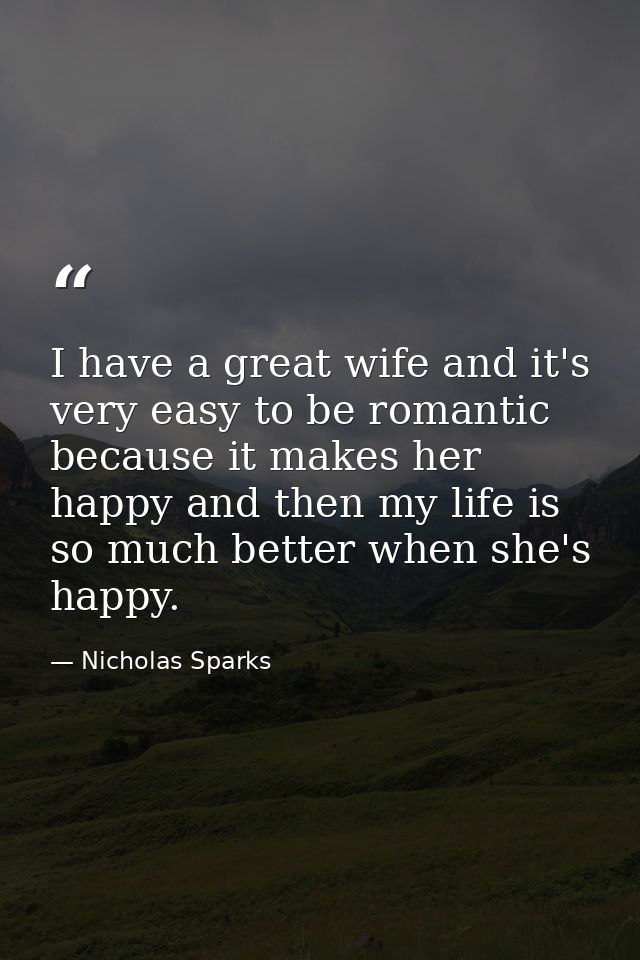 I have a great wife and it's very easy to be romantic because it makes her happy and then my life is so much better when — Nicholas Sparks