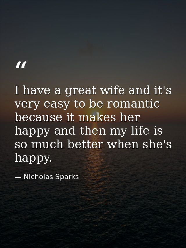I have a great wife and it's very easy to be romantic because it makes her happy and then my life is so much better when — Nicholas Sparks