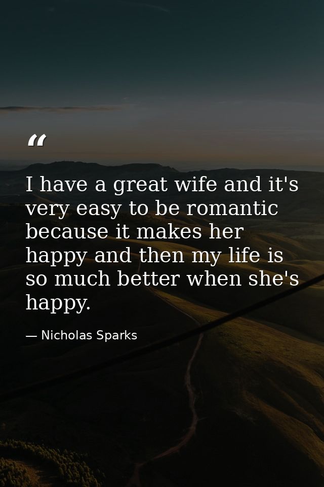 I have a great wife and it's very easy to be romantic because it makes her happy and then my life is so much better when — Nicholas Sparks
