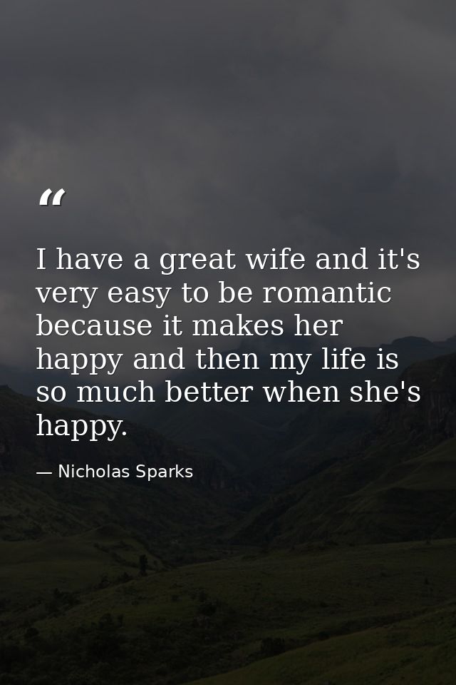 I have a great wife and it's very easy to be romantic because it makes her happy and then my life is so much better when — Nicholas Sparks
