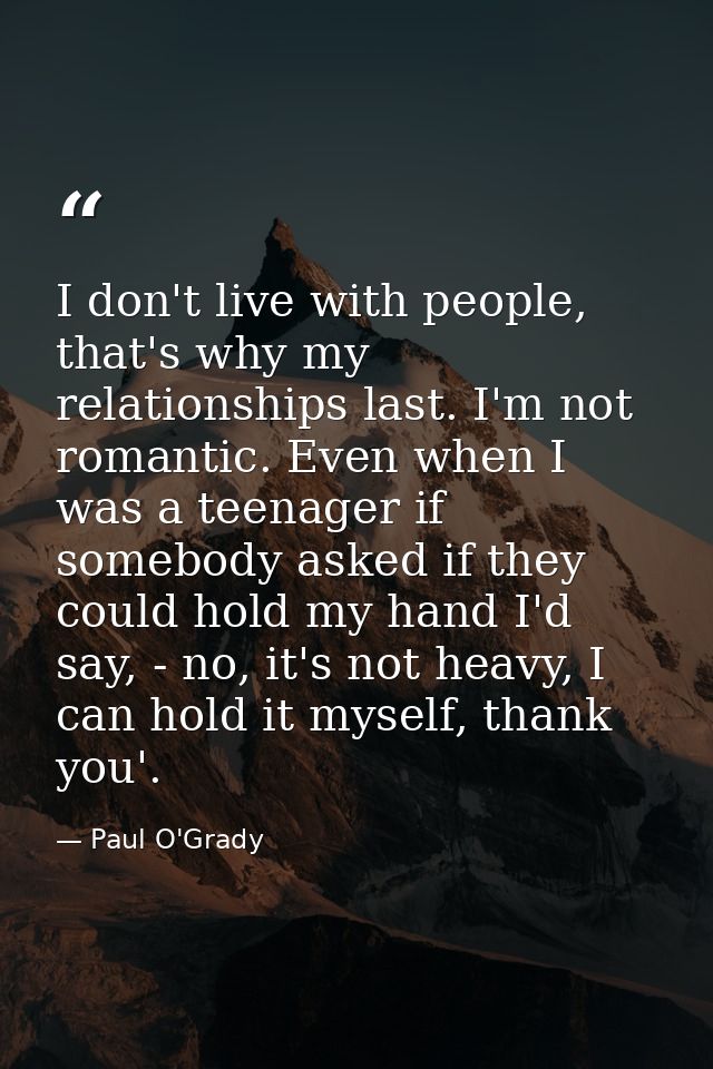 I don't live with people, that's why my relationships last. I'm not romantic. Even when I was a teenager if somebody ask — Paul O'Grady