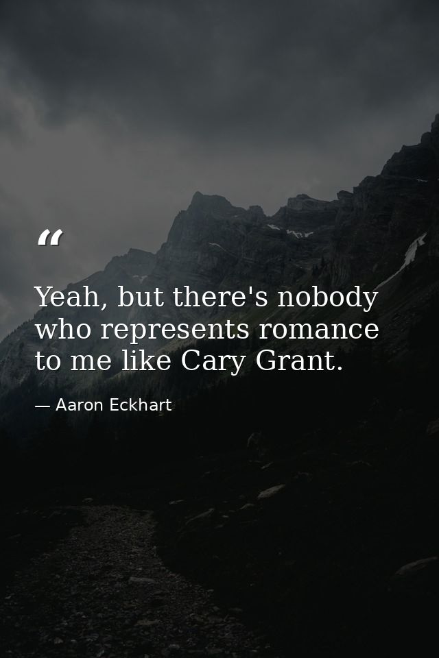 Yeah, but there's nobody who represents romance to me like Cary Grant. — Aaron Eckhart