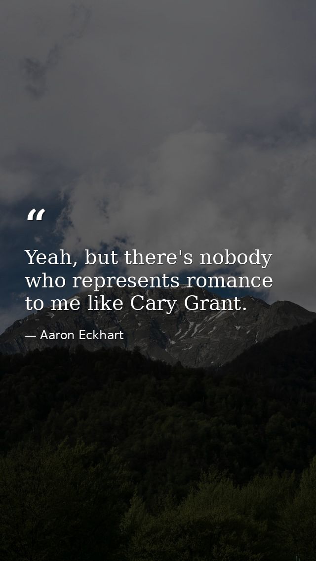 Yeah, but there's nobody who represents romance to me like Cary Grant. — Aaron Eckhart