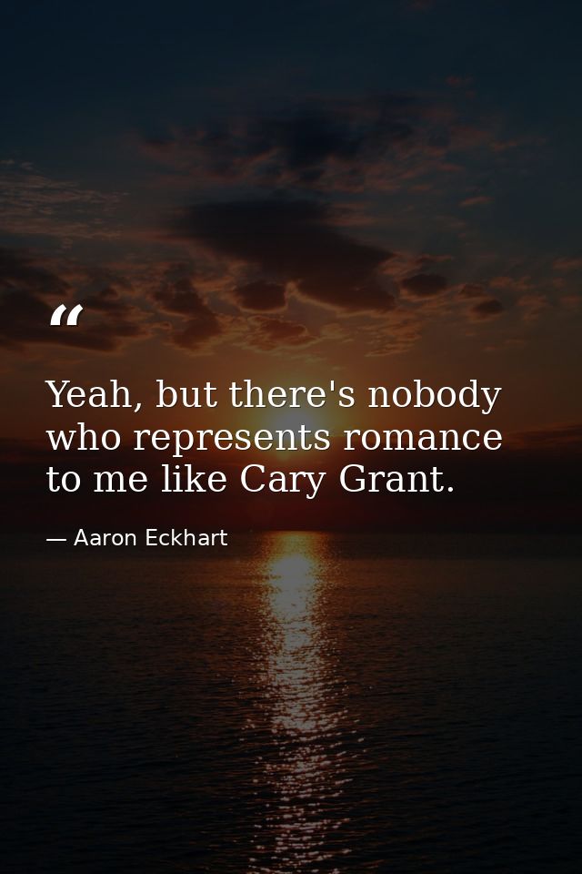 Yeah, but there's nobody who represents romance to me like Cary Grant. — Aaron Eckhart