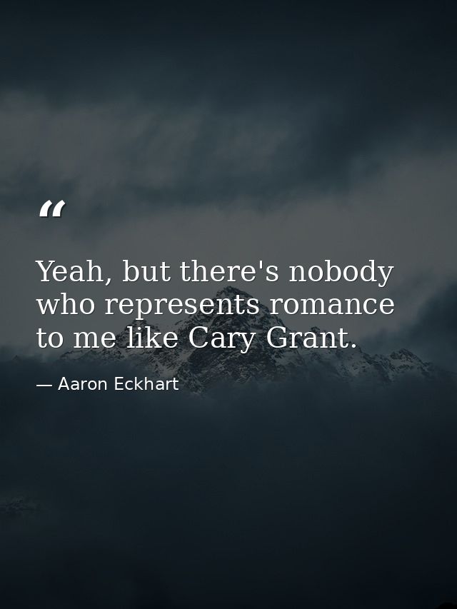 Yeah, but there's nobody who represents romance to me like Cary Grant. — Aaron Eckhart