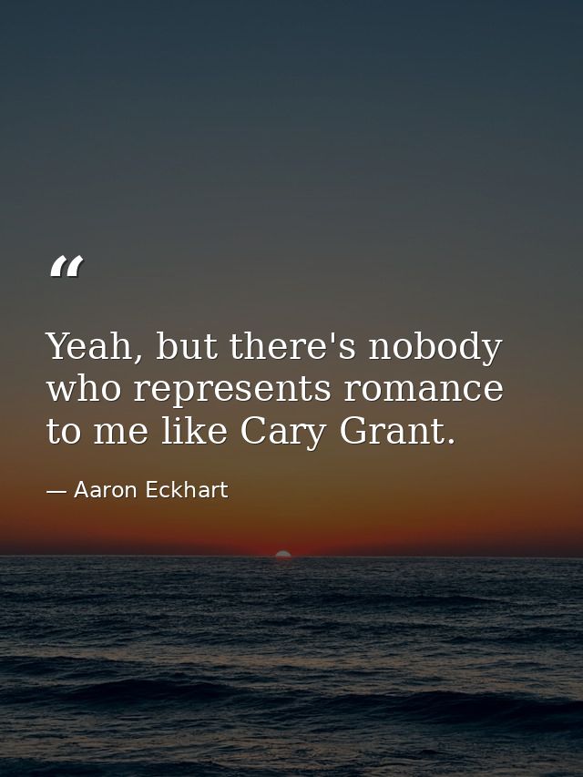 Yeah, but there's nobody who represents romance to me like Cary Grant. — Aaron Eckhart