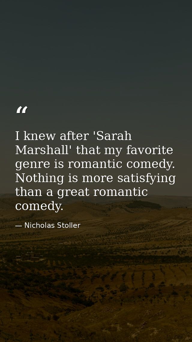 I knew after 'Sarah Marshall' that my favorite genre is romantic comedy. Nothing is more satisfying than a great romanti — Nicholas Stoller