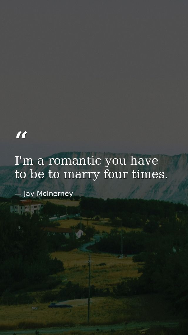 I'm a romantic you have to be to marry four times. — Jay McInerney