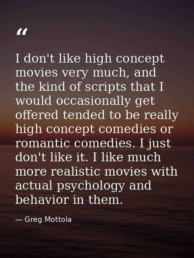 I don't like high concept movies very much, and the kind of scripts that I would occasionally get offered tended to be r — Greg Mottola