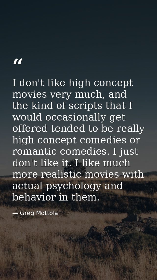 I don't like high concept movies very much, and the kind of scripts that I would occasionally get offered tended to be r — Greg Mottola