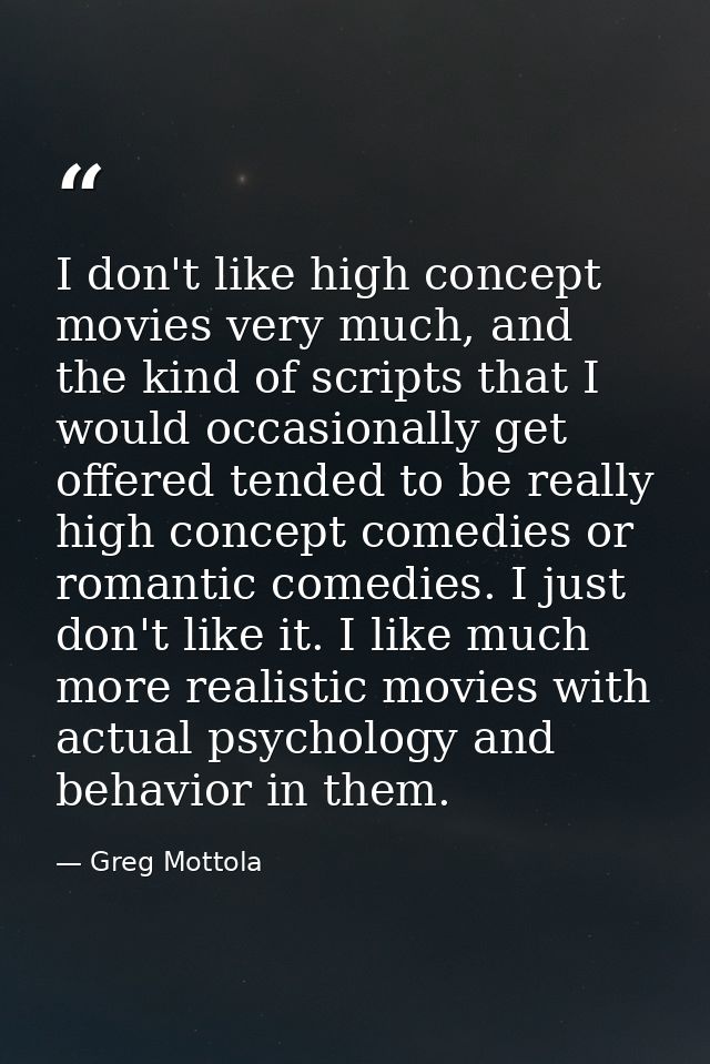 I don't like high concept movies very much, and the kind of scripts that I would occasionally get offered tended to be r — Greg Mottola