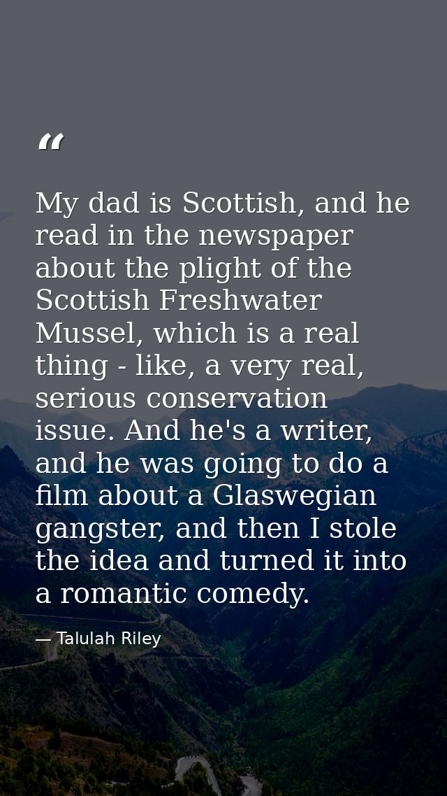My dad is Scottish, and he read in the newspaper about the plight of the Scottish Freshwater Mussel, which is a real thi — Talulah Riley
