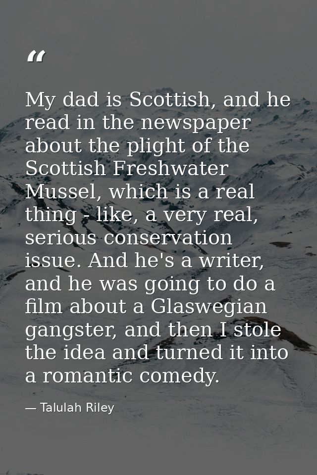 My dad is Scottish, and he read in the newspaper about the plight of the Scottish Freshwater Mussel, which is a real thi — Talulah Riley