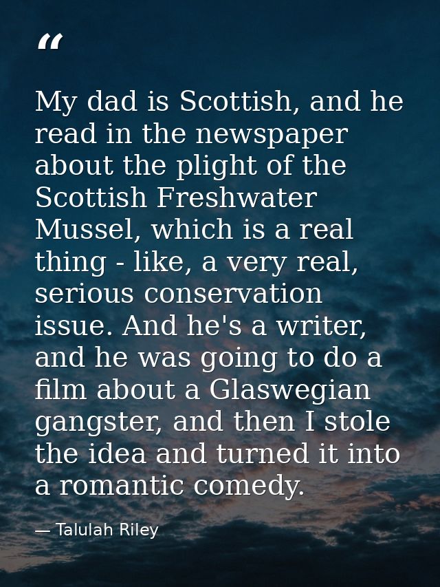 My dad is Scottish, and he read in the newspaper about the plight of the Scottish Freshwater Mussel, which is a real thi — Talulah Riley