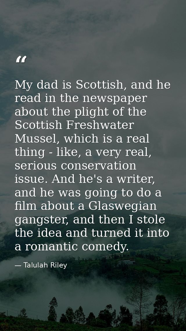 My dad is Scottish, and he read in the newspaper about the plight of the Scottish Freshwater Mussel, which is a real thi — Talulah Riley
