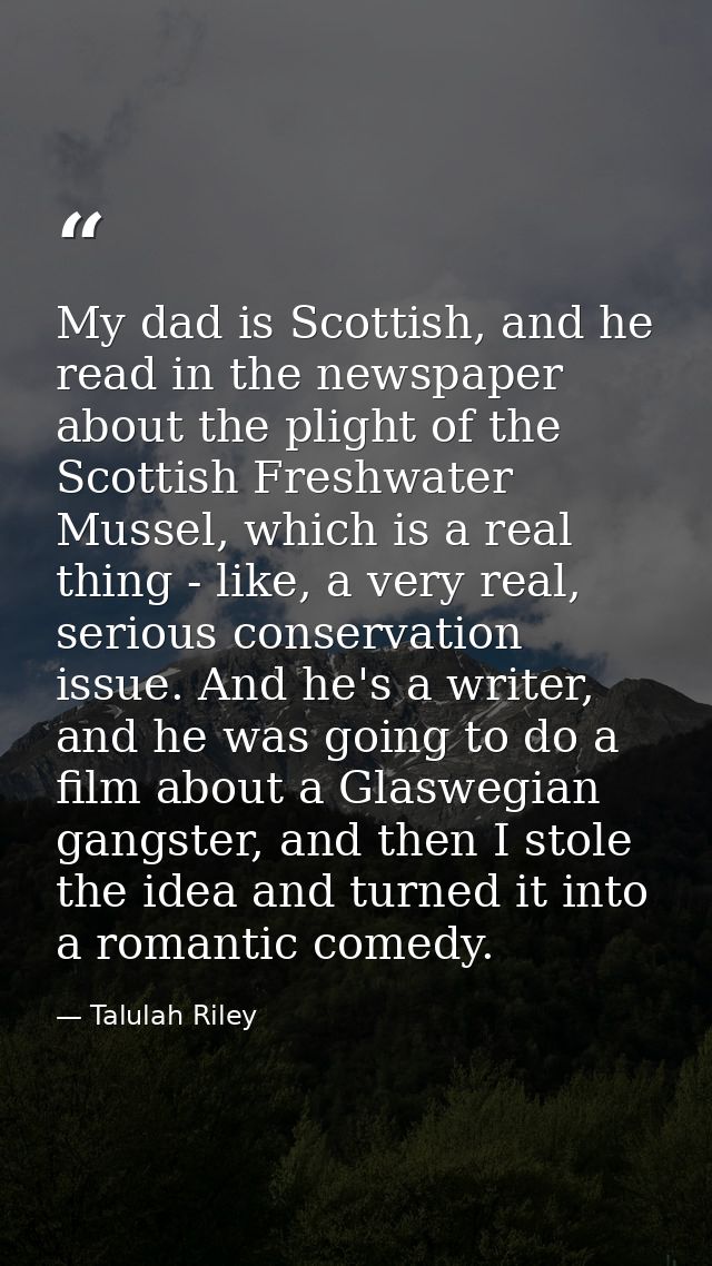 My dad is Scottish, and he read in the newspaper about the plight of the Scottish Freshwater Mussel, which is a real thi — Talulah Riley