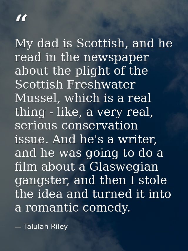 My dad is Scottish, and he read in the newspaper about the plight of the Scottish Freshwater Mussel, which is a real thi — Talulah Riley