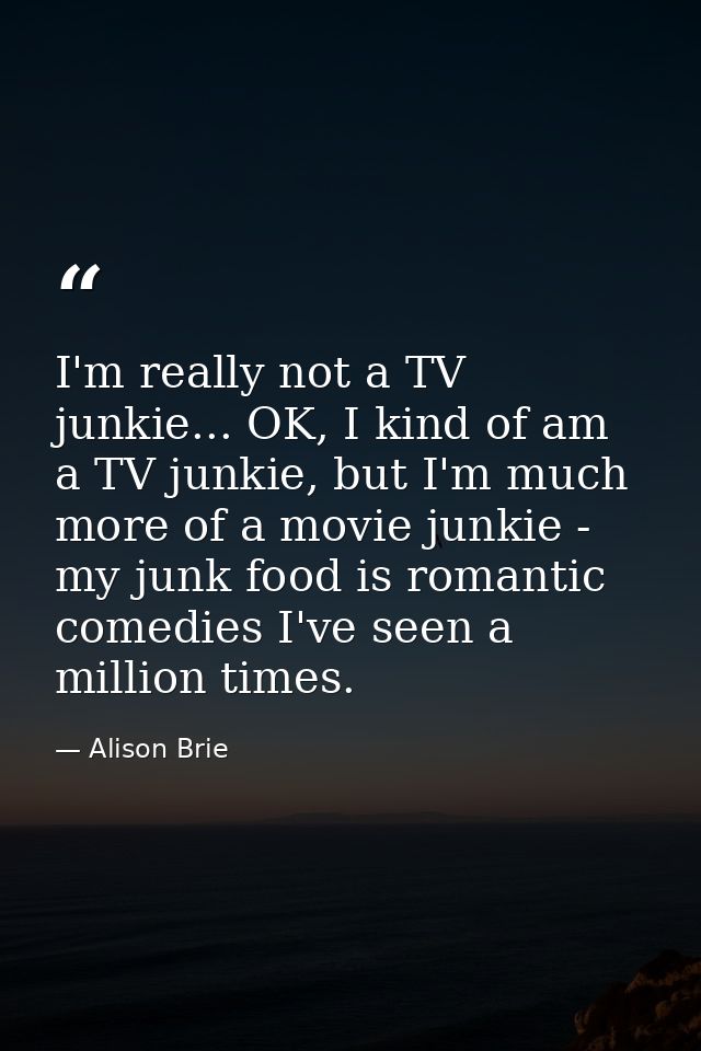 I'm really not a TV junkie... OK, I kind of am a TV junkie, but I'm much more of a movie junkie - my junk food is romant — Alison Brie
