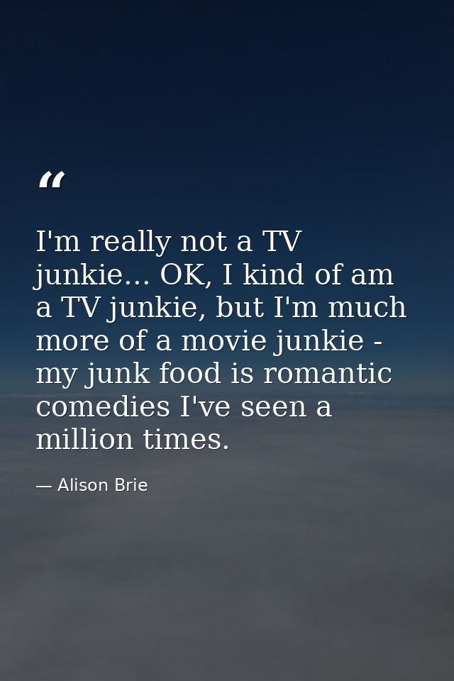 I'm really not a TV junkie... OK, I kind of am a TV junkie, but I'm much more of a movie junkie - my junk food is romant — Alison Brie