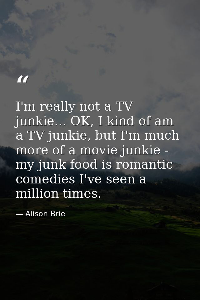 I'm really not a TV junkie... OK, I kind of am a TV junkie, but I'm much more of a movie junkie - my junk food is romant — Alison Brie