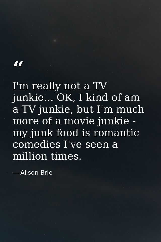 I'm really not a TV junkie... OK, I kind of am a TV junkie, but I'm much more of a movie junkie - my junk food is romant — Alison Brie