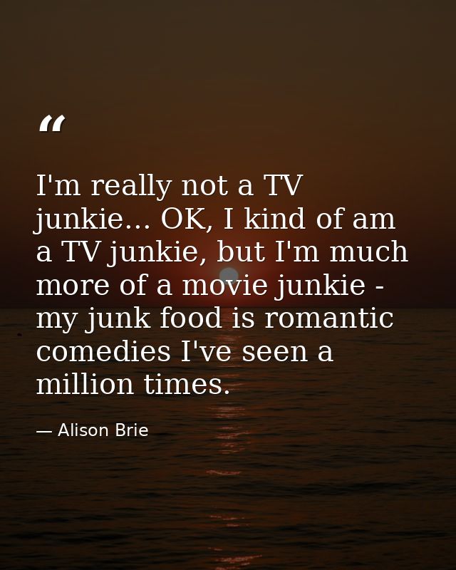 I'm really not a TV junkie... OK, I kind of am a TV junkie, but I'm much more of a movie junkie - my junk food is romant — Alison Brie
