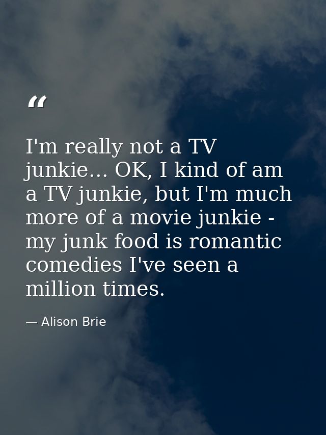 I'm really not a TV junkie... OK, I kind of am a TV junkie, but I'm much more of a movie junkie - my junk food is romant — Alison Brie