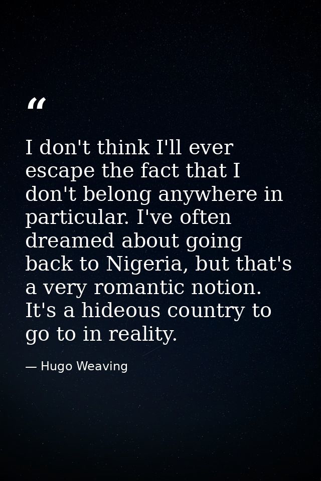 I don't think I'll ever escape the fact that I don't belong anywhere in particular. I've often dreamed about going back  — Hugo Weaving