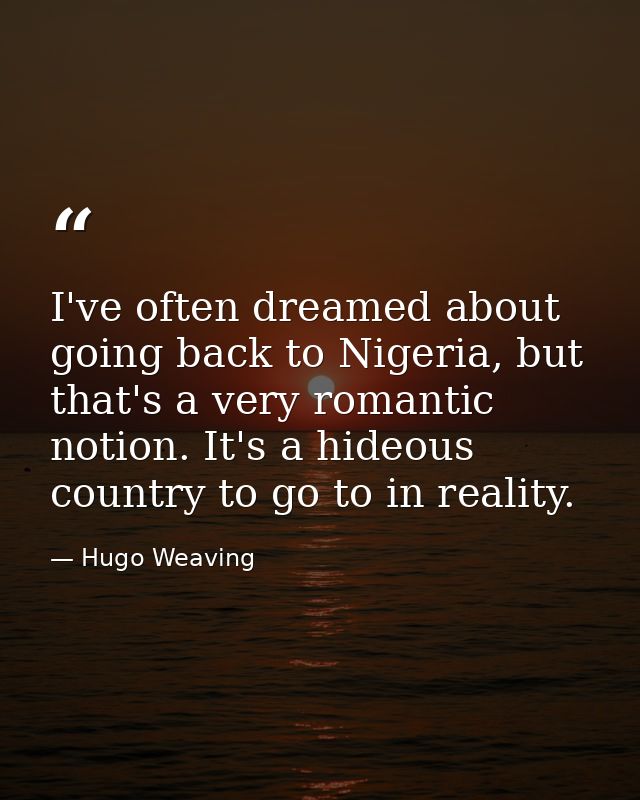 I've often dreamed about going back to Nigeria, but that's a very romantic notion. It's a hideous country to go to in re — Hugo Weaving