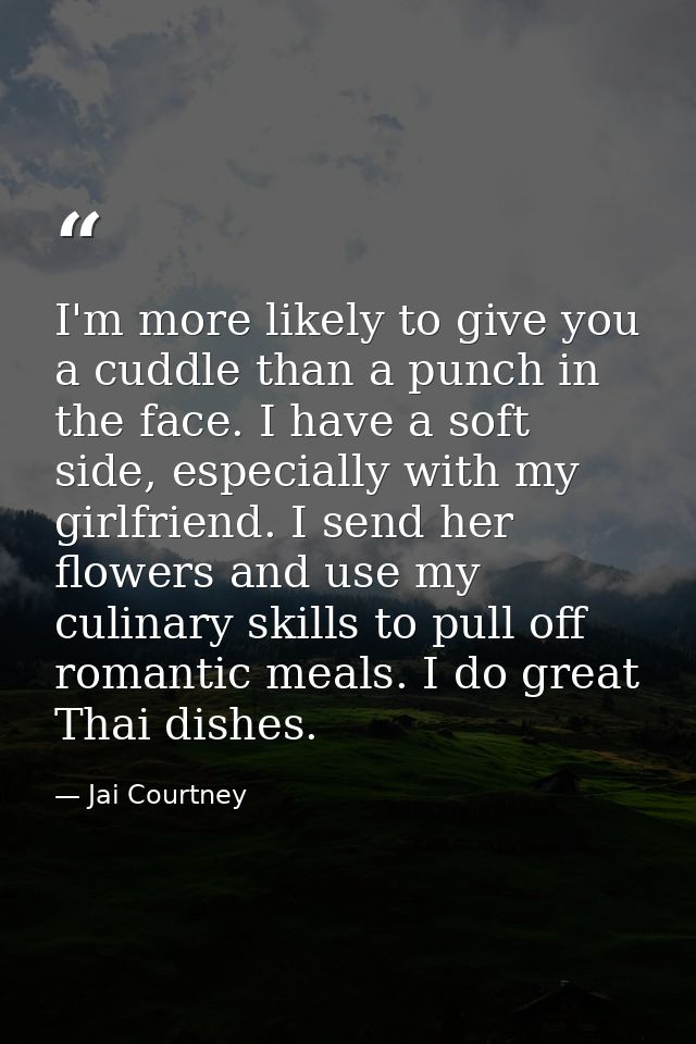 I'm more likely to give you a cuddle than a punch in the face. I have a soft side, especially with my girlfriend. I send — Jai Courtney