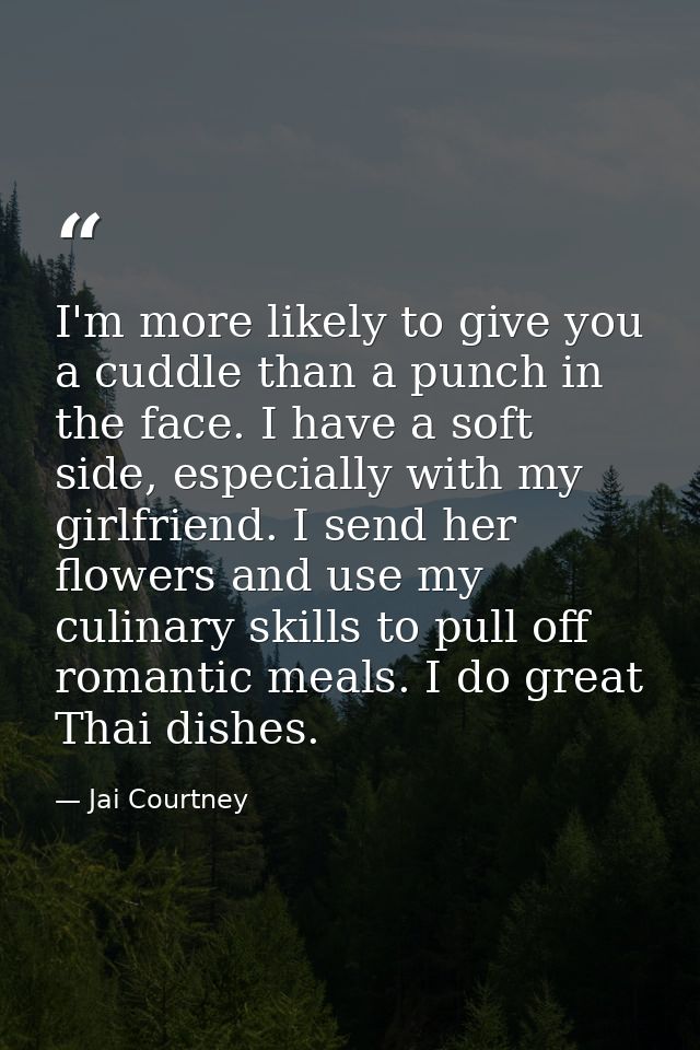 I'm more likely to give you a cuddle than a punch in the face. I have a soft side, especially with my girlfriend. I send — Jai Courtney