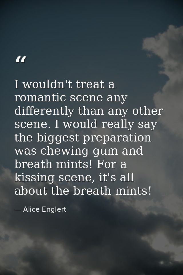 I wouldn't treat a romantic scene any differently than any other scene. I would really say the biggest preparation was c — Alice Englert