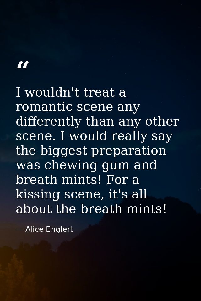 I wouldn't treat a romantic scene any differently than any other scene. I would really say the biggest preparation was c — Alice Englert