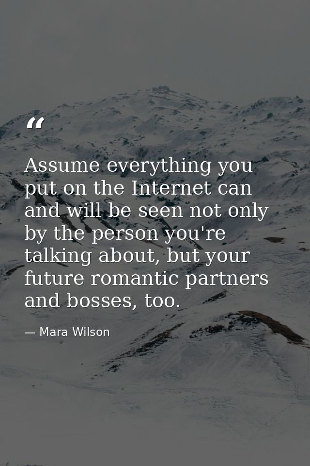 Assume everything you put on the Internet can and will be seen not only by the person you're talking about, but your fut — Mara Wilson