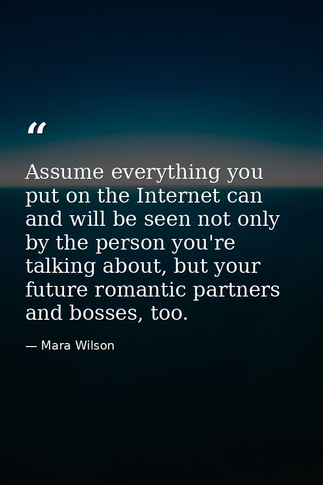 Assume everything you put on the Internet can and will be seen not only by the person you're talking about, but your fut — Mara Wilson
