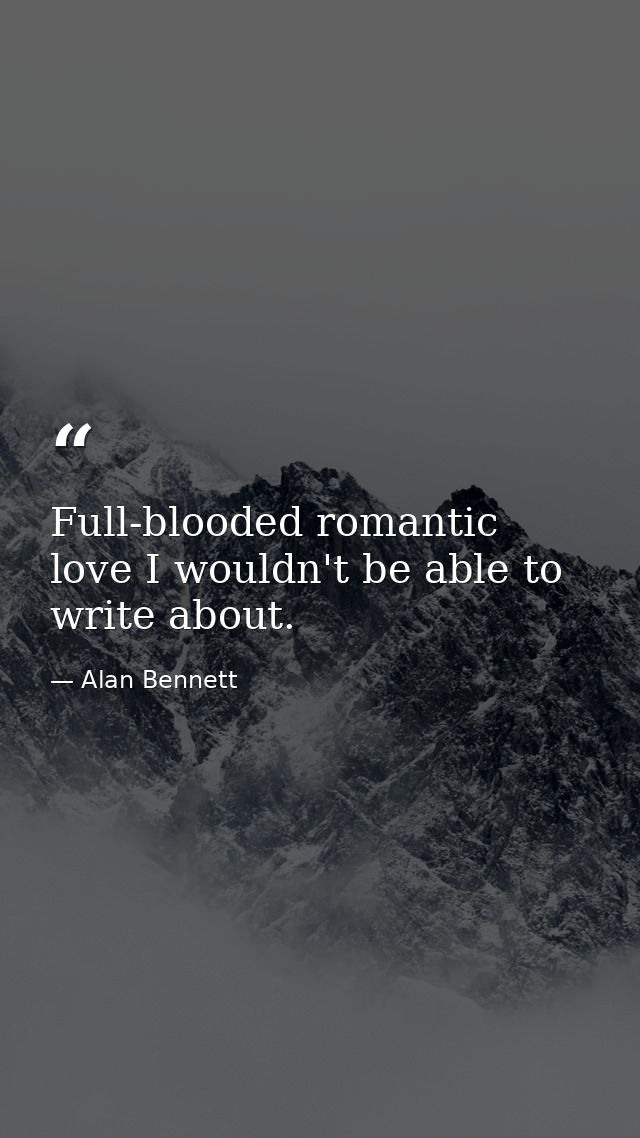 Full-blooded romantic love I wouldn't be able to write about. — Alan Bennett