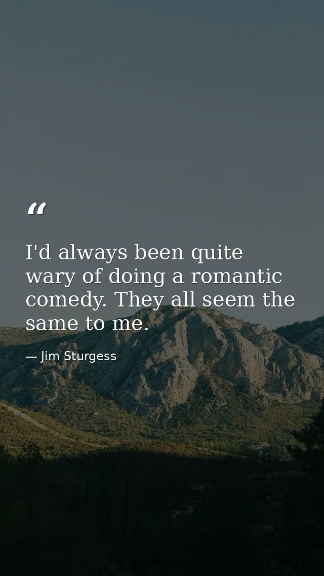 I'd always been quite wary of doing a romantic comedy. They all seem the same to me. — Jim Sturgess