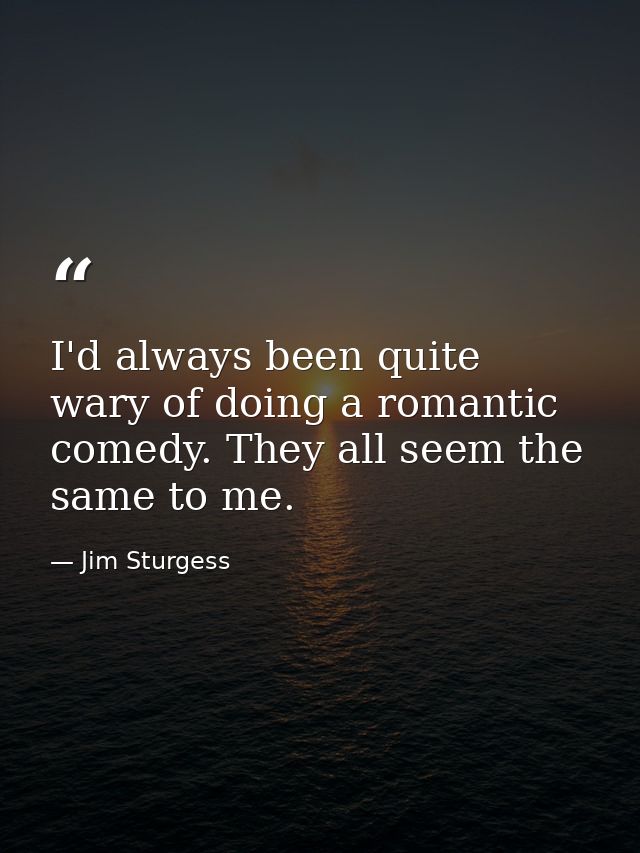 I'd always been quite wary of doing a romantic comedy. They all seem the same to me. — Jim Sturgess