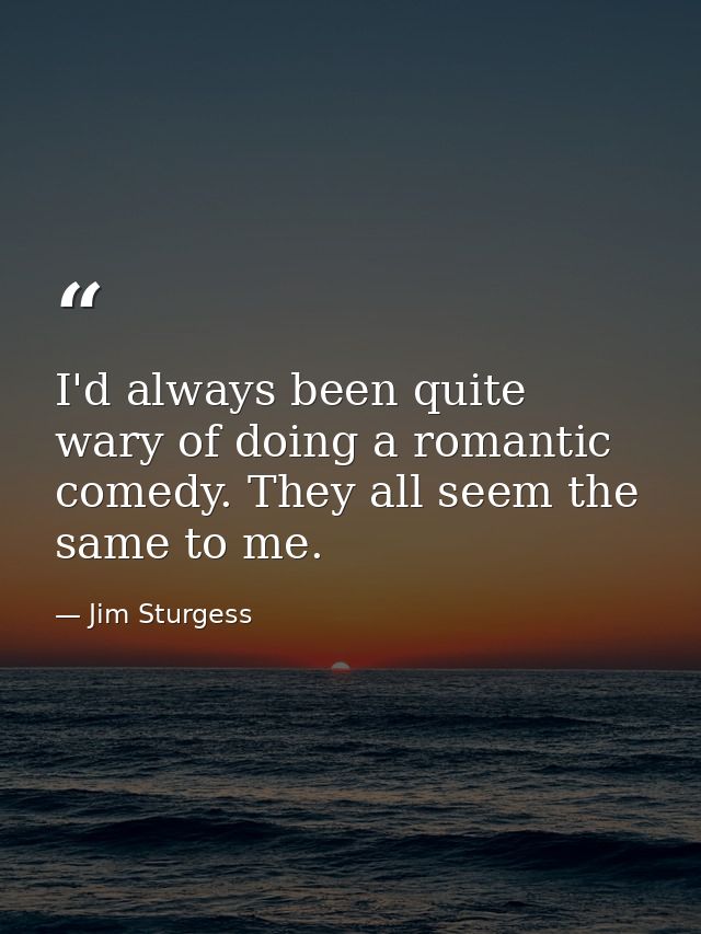 I'd always been quite wary of doing a romantic comedy. They all seem the same to me. — Jim Sturgess