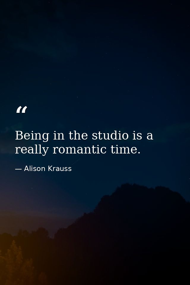 Being in the studio is a really romantic time. — Alison Krauss
