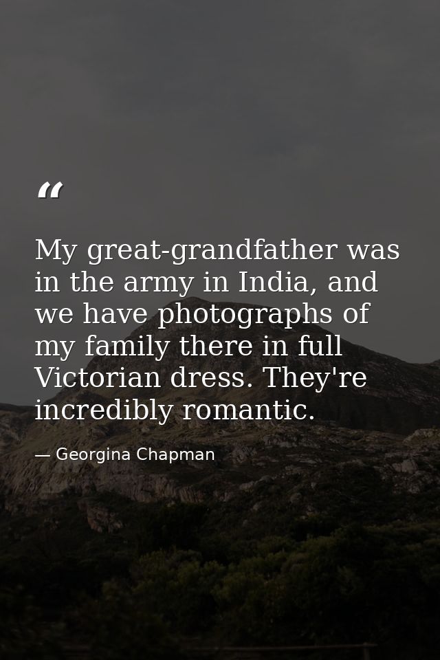 My great-grandfather was in the army in India, and we have photographs of my family there in full Victorian dress. They' — Georgina Chapman