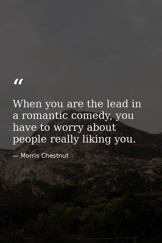 When you are the lead in a romantic comedy, you have to worry about people really liking you. — Morris Chestnut