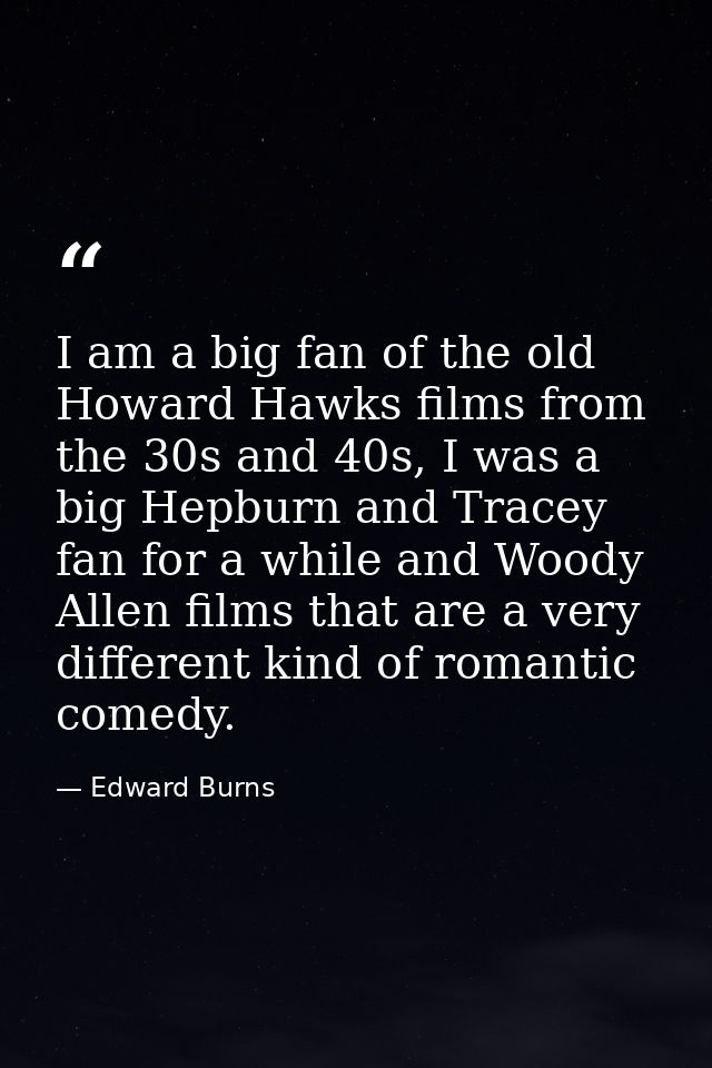I am a big fan of the old Howard Hawks films from the 30s and 40s, I was a big Hepburn and Tracey fan for a while and Wo — Edward Burns