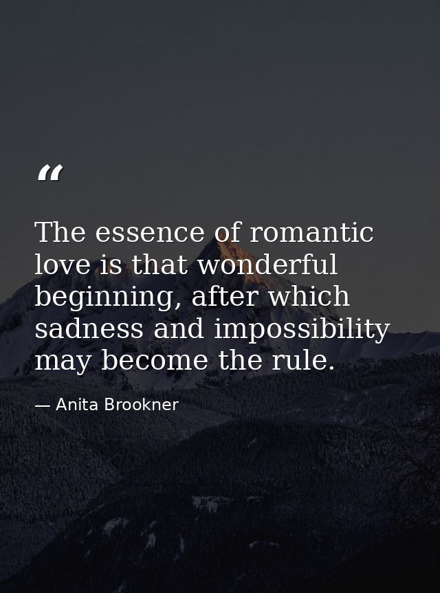 The essence of romantic love is that wonderful beginning, after which sadness and impossibility may become the rule. — Anita Brookner