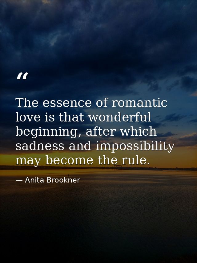 The essence of romantic love is that wonderful beginning, after which sadness and impossibility may become the rule. — Anita Brookner