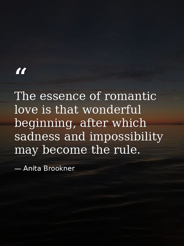 The essence of romantic love is that wonderful beginning, after which sadness and impossibility may become the rule. — Anita Brookner