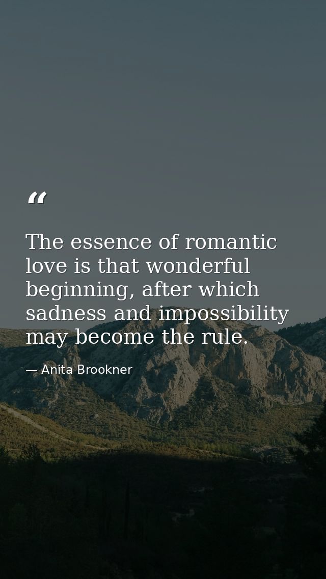 The essence of romantic love is that wonderful beginning, after which sadness and impossibility may become the rule. — Anita Brookner
