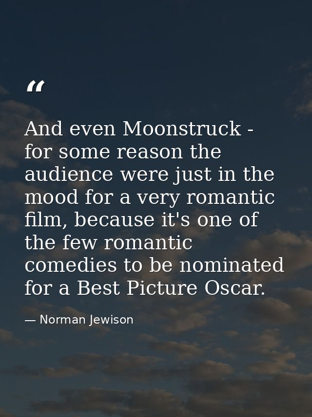 And even Moonstruck - for some reason the audience were just in the mood for a very romantic film, because it's one of t — Norman Jewison